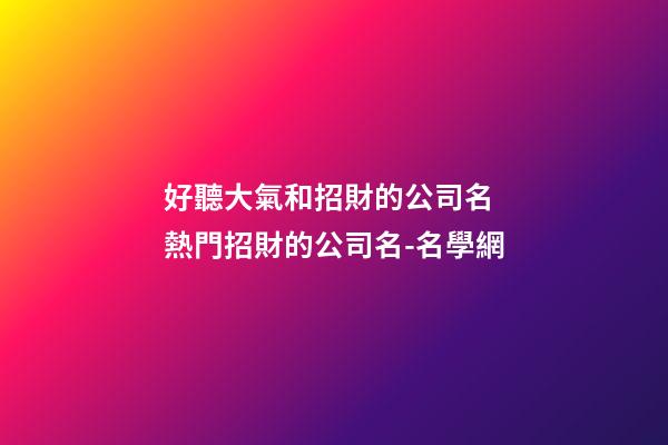 好聽大氣和招財的公司名 熱門招財的公司名-名學網-第1張-公司起名-玄機派